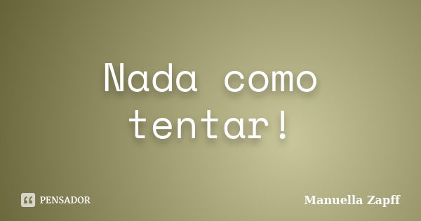 Nada como tentar!... Frase de Manuella Zapff.