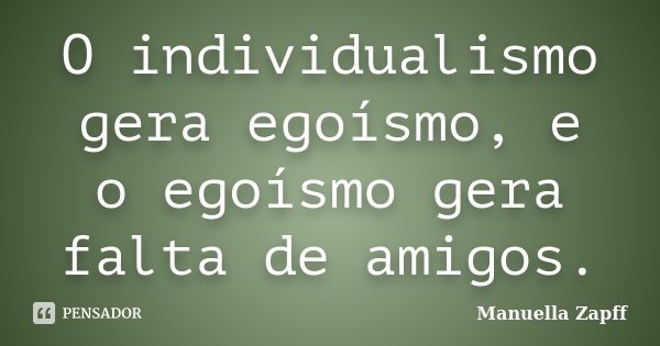 O individualismo gera egoísmo, e o egoísmo gera falta de amigos.... Frase de Manuella Zapff.
