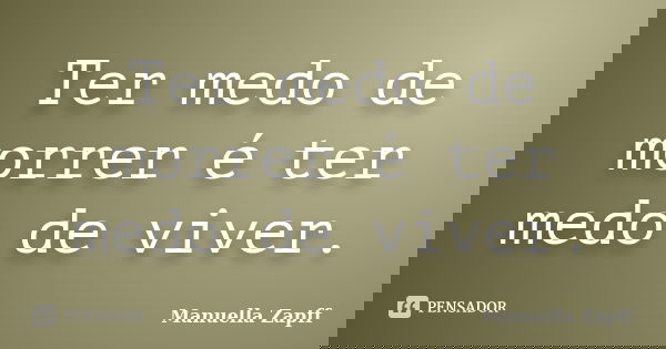 Ter medo de morrer é ter medo de viver.... Frase de Manuella Zapff.