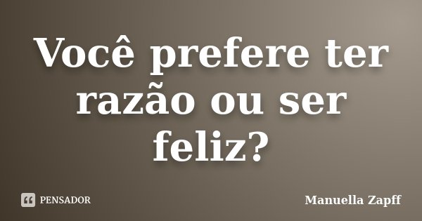 Você prefere ter razão ou ser feliz?... Frase de Manuella Zapff.