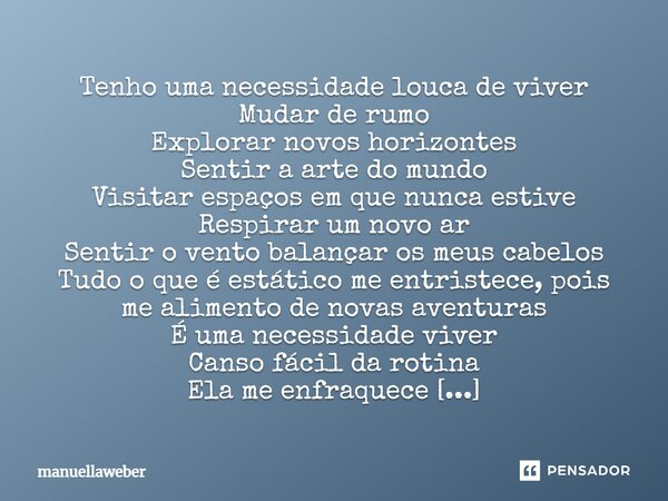 ⁠Tenho uma necessidade louca de viver Mudar de rumo Explorar novos horizontes Sentir a arte do mundo Visitar espaços em que nunca estive Respirar um novo ar Sen... Frase de manuellaweber.