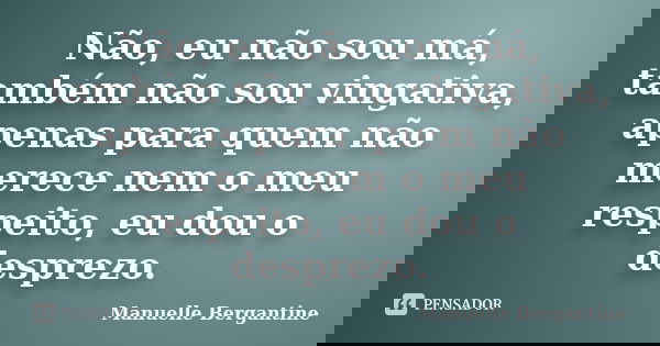 Não, eu não sou má, também não sou vingativa, apenas para quem não merece nem o meu respeito, eu dou o desprezo.... Frase de Manuelle Bergantine.