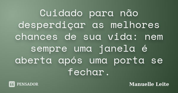 Cuidado para não desperdiçar as melhores chances de sua vida: nem sempre uma janela é aberta após uma porta se fechar.... Frase de Manuelle Leite.