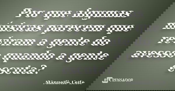 Por que algumas músicas parecem que reviram a gente do avesso quando a gente escuta?... Frase de Manuelle Leite.