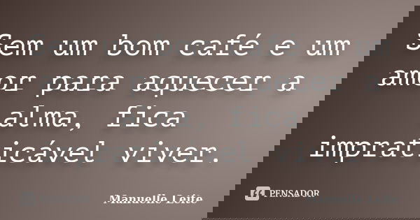 Sem um bom café e um amor para aquecer a alma, fica impraticável viver.... Frase de Manuelle Leite.