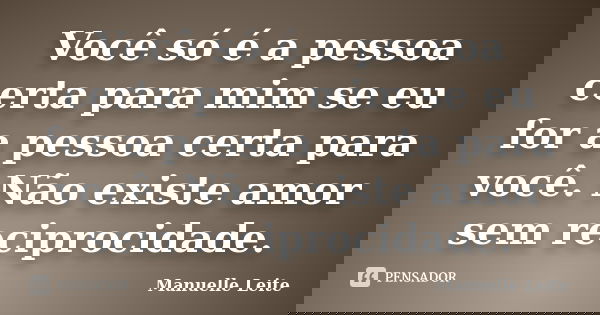 Você só é a pessoa certa para mim se eu for a pessoa certa para você. Não existe amor sem reciprocidade.... Frase de Manuelle Leite.