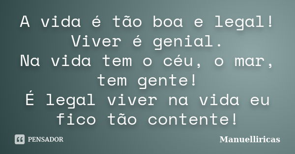 A vida é tão boa e legal! Viver é genial. Na vida tem o céu, o mar, tem gente! É legal viver na vida eu fico tão contente!... Frase de Manuelliricas.