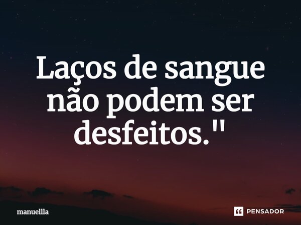 ⁠Laços de sangue não podem ser desfeitos."... Frase de manuellla.
