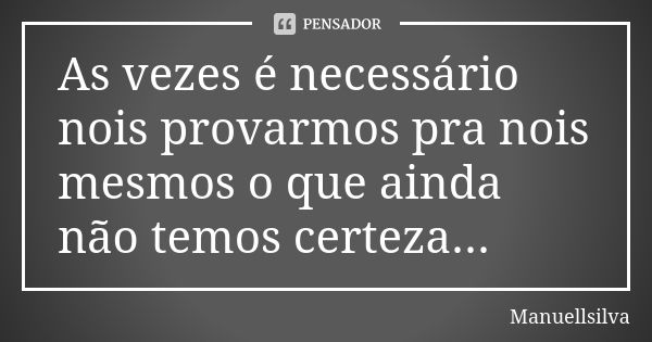 As vezes é necessário nois provarmos pra nois mesmos o que ainda não temos certeza...... Frase de Manuellsilva.