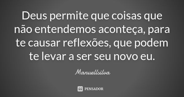 Deus permite que coisas que não entendemos aconteça, para te causar reflexões, que podem te levar a ser seu novo eu.... Frase de Manuellsilva.