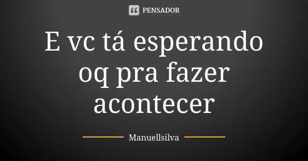 E vc tá esperando oq pra fazer acontecer... Frase de Manuellsilva.