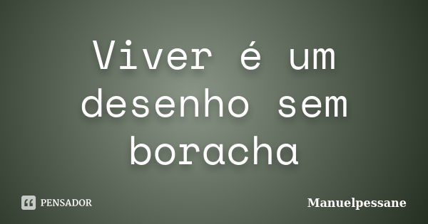 Viver é um desenho sem boracha... Frase de Manuelpessane.