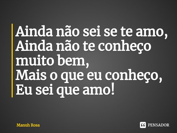 ⁠Ainda não sei se te amo,
Ainda não te conheço muito bem,
Mais o que eu conheço,
Eu sei que amo!... Frase de Manuh Rosa.