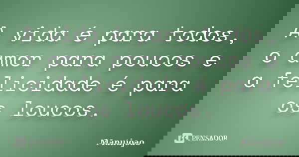 A vida é para todos, o amor para poucos e a felicidade é para os loucos.... Frase de Manujoao.
