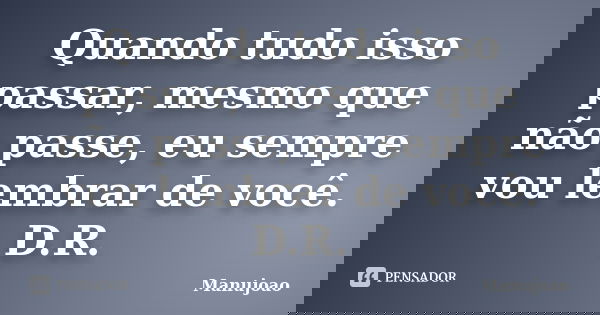 Quando tudo isso passar, mesmo que não passe, eu sempre vou lembrar de você. D.R.... Frase de Manujoao.