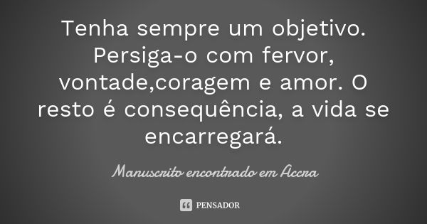 Tenha sempre um objetivo. Persiga-o com fervor, vontade,coragem e amor. O resto é consequência, a vida se encarregará.... Frase de Manuscrito encontrado em Accra.