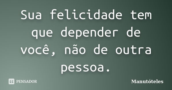 Sua felicidade tem que depender de você, não de outra pessoa.... Frase de Manutóteles.