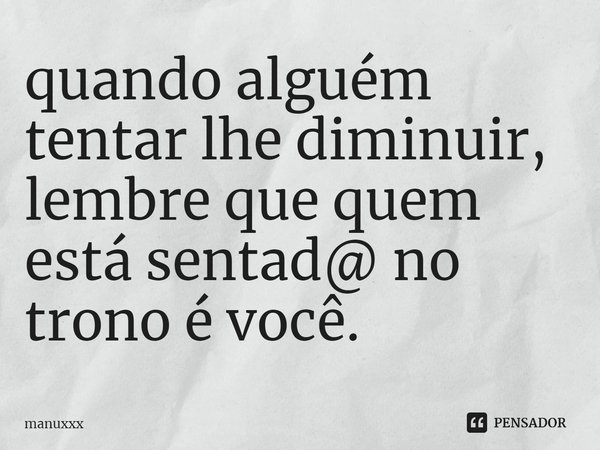 ⁠quando alguém tentar lhe diminuir, lembre que quem está sentad@ no trono é você.... Frase de manuxxx.