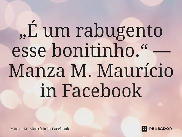 ⁠„É um rabugento esse bonitinho.“ — Manza M. Maurício in Facebook... Frase de Manza M. Maurício in Facebook.