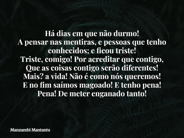 Há dias em que não durmo! A pensar nas mentiras, e pessoas que tenho conhecidos; e ficou triste! Triste, comigo! Por acreditar que contigo, Que as coisas contig... Frase de Manzambi Mantantu.