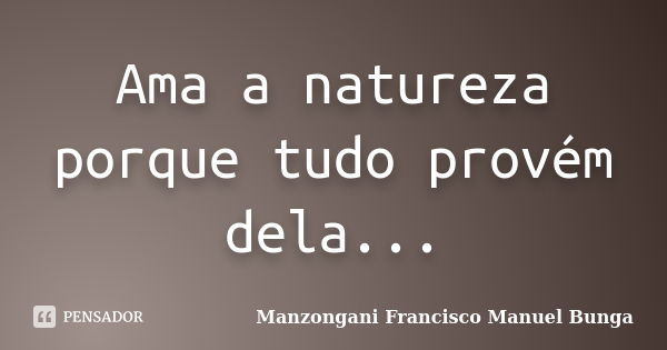 Ama a natureza porque tudo provém dela...... Frase de Manzongani Francisco Manuel Bunga.