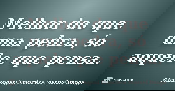 Melhor do que uma pedra, só aquele que pensa.... Frase de Manzongani Francisco Manuel Bunga.