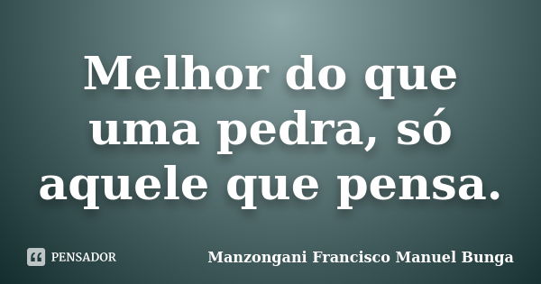 Melhor do que uma pedra, só aquele que pensa.... Frase de Manzongani Francisco Manuel Bunga.