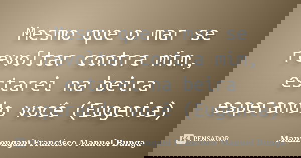 Mesmo que o mar se revoltar contra mim, estarei na beira esperando você (Eugenia)... Frase de Manzongani Francisco Manuel Bunga.