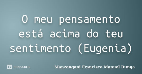 O meu pensamento está acima do teu sentimento (Eugenia)... Frase de Manzongani Francisco Manuel Bunga.