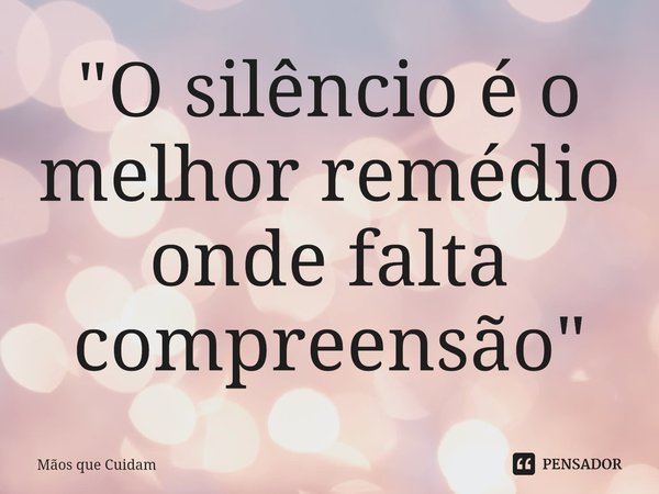 "O silêncio é o melhor remédio onde falta compreensão"⁠... Frase de Mãos que Cuidam.