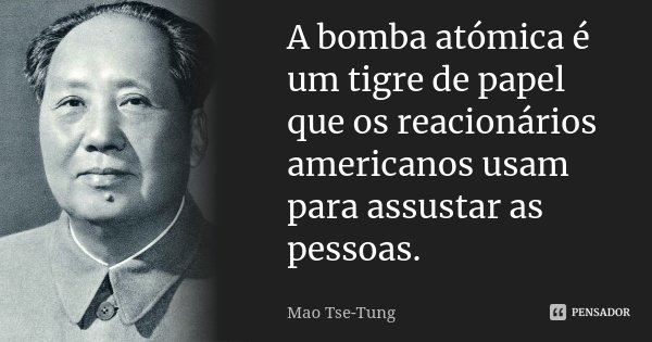 A bomba atómica é um tigre de papel que os reacionários americanos usam para assustar as pessoas.... Frase de Mao Tse-Tung.