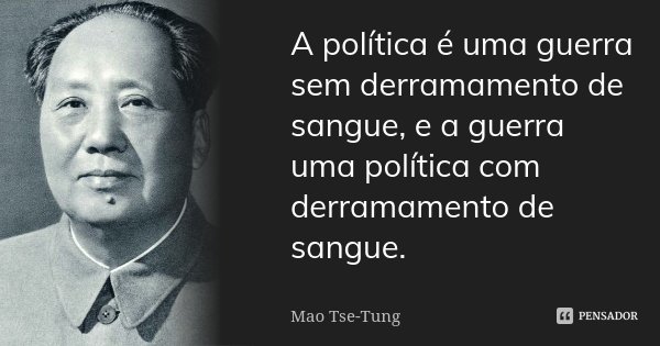 A política é uma guerra sem derramamento de sangue, e a guerra uma política com derramamento de sangue.... Frase de Mao Tse-Tung.