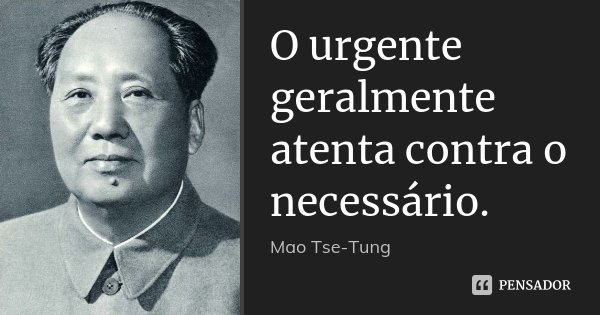 O urgente geralmente atenta contra o necessário.... Frase de Mao tse Tung.