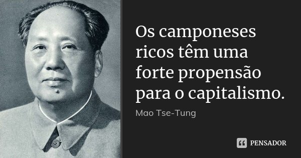 Os camponeses ricos têm uma forte propensão para o capitalismo.... Frase de Mao Tse-Tung.