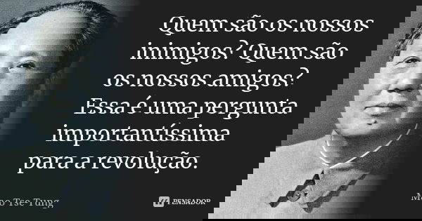 Quem são os nossos inimigos? Quem são os nossos amigos? Essa é uma pergunta importantíssima para a revolução.... Frase de Mao Tse-Tung.