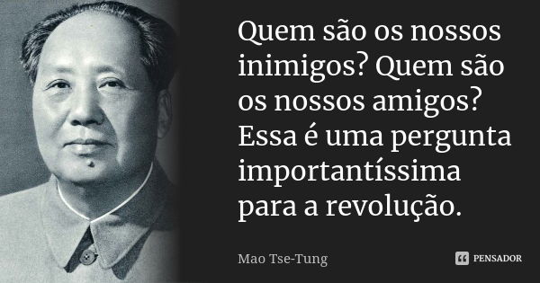 Quem são os nossos inimigos? Quem são os nossos amigos? Essa é uma pergunta importantíssima para a revolução.... Frase de Mao Tse-Tung.