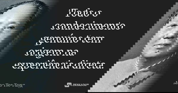 Todo o conhecimento genuíno tem origem na experiência direta.... Frase de Mao Tse-Tung.
