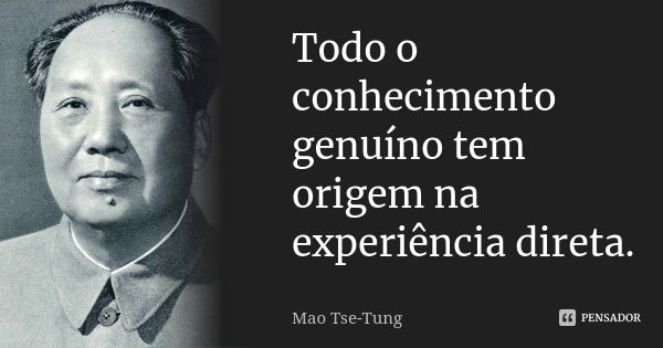 Todo o conhecimento genuíno tem origem na experiência direta.... Frase de Mao Tse-Tung.