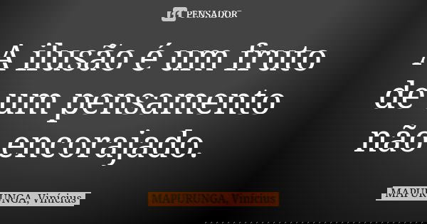 A ilusão é um fruto de um pensamento não encorajado.... Frase de MAPURUNGA, Vinícius.