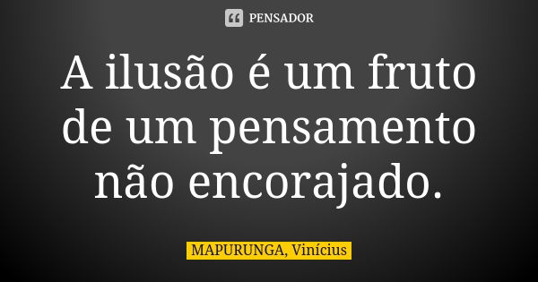 A ilusão é um fruto de um pensamento não encorajado.... Frase de MAPURUNGA, Vinícius.