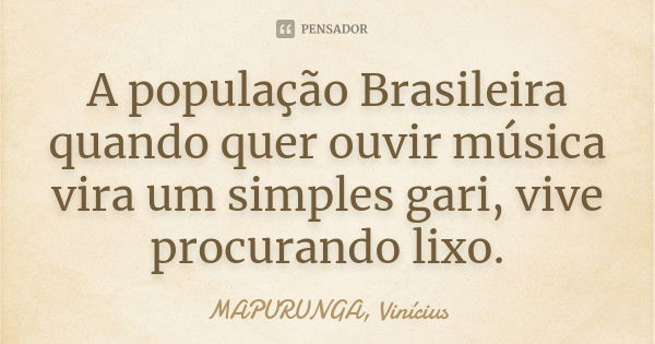 A população Brasileira quando quer ouvir música vira um simples gari, vive procurando lixo.... Frase de MAPURUNGA, Vinícius.