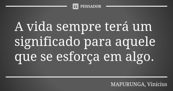 A vida sempre terá um significado para aquele que se esforça em algo.... Frase de MAPURUNGA, Vinícius.