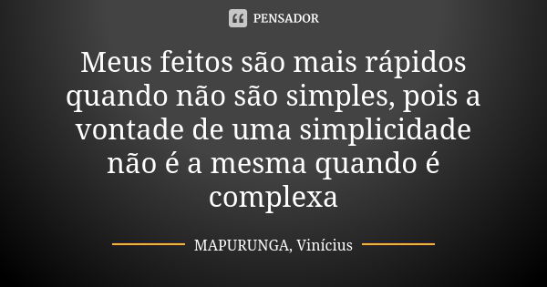 Meus feitos são mais rápidos quando não são simples, pois a vontade de uma simplicidade não é a mesma quando é complexa... Frase de MAPURUNGA, Vinícius.