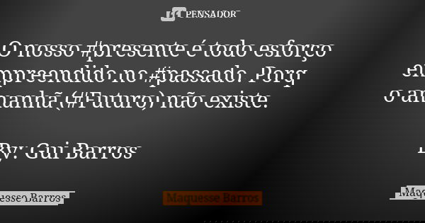 O nosso #presente é todo esforço empreendido no #passado. Porq o amanhã (#Futuro) não existe. By: Gui Barros... Frase de Maquesse Barros.
