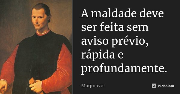A maldade deve ser feita sem aviso prévio, rápida e profundamente.... Frase de Maquiavel.