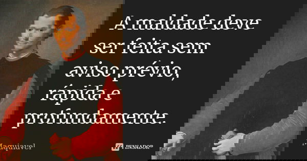A maldade deve ser feita sem aviso prévio, rápida e profundamente.... Frase de Maquiavel.