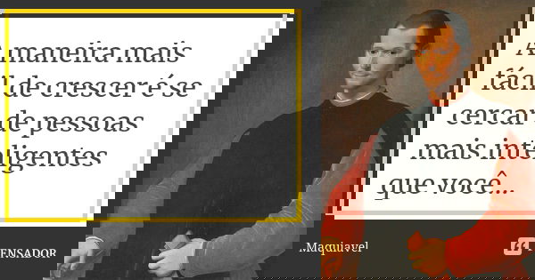 A maneira mais fácil de crescer é se cercar de pessoas mais inteligentes que você...... Frase de Maquiavel.