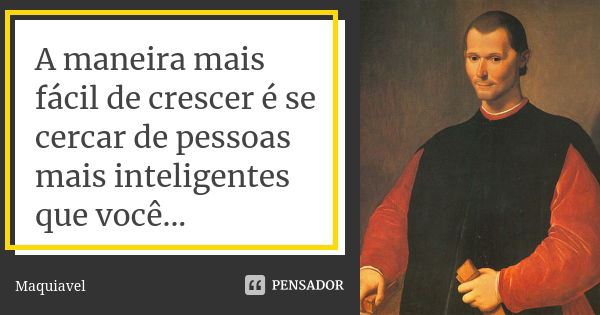 A maneira mais fácil de crescer é se cercar de pessoas mais inteligentes que você...... Frase de Maquiavel.