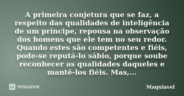 A primeira conjetura que se faz, a respeito das qualidades de inteligência de um príncipe, repousa na observação dos homens que ele tem no seu redor. Quando est... Frase de Maquiavel.