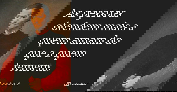 As pessoas ofendem mais a quem amam do que a quem temem.... Frase de Maquiavel.